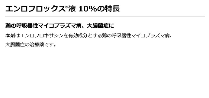 エンロフロックス🄬液10 鶏の呼吸器性マイコプラズマ病、大腸菌症に。本剤はエンロフロキサシンを有効成分とする鶏の呼吸器性マイコプラズマ病、大腸菌症の治療薬です。